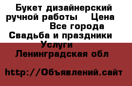 Букет дизайнерский ручной работы. › Цена ­ 5 000 - Все города Свадьба и праздники » Услуги   . Ленинградская обл.
